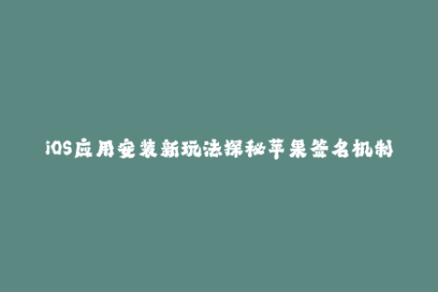 iOS应用安装新玩法探秘苹果签名机制