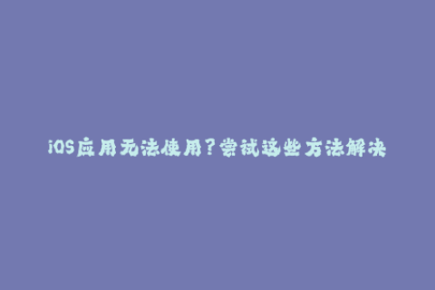 iOS应用无法使用？尝试这些方法解决苹果签名问题