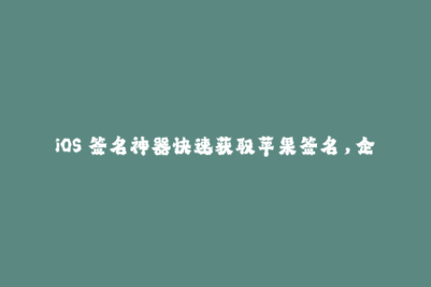 iOS 签名神器快速获取苹果签名，企业签名教程大全