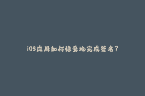 iOS应用如何稳妥地完成签名？