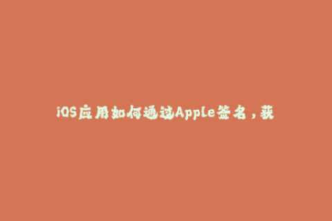 iOS应用如何通过Apple签名，获取应用分发权限