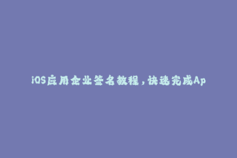 iOS应用企业签名教程，快速完成App签名