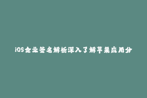 iOS企业签名解析深入了解苹果应用分发