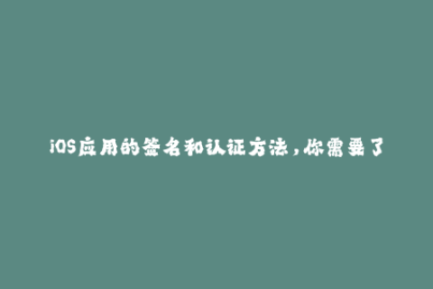 iOS应用的签名和认证方法，你需要了解的一切