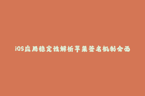 iOS应用稳定性解析苹果签名机制全面解析