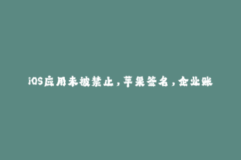 iOS应用未被禁止，苹果签名，企业账号的使用方法（47字）