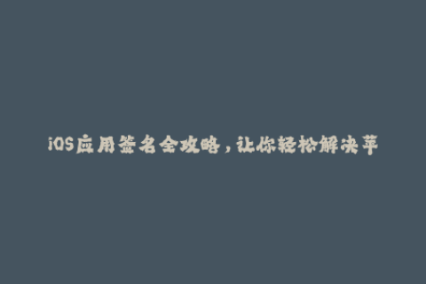 iOS应用签名全攻略，让你轻松解决苹果签名难题！