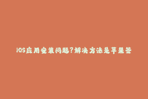 iOS应用安装问题？解决方法是苹果签名！