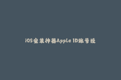 iOS安装神器Apple ID账号授权，让你随意安装！