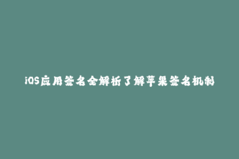 iOS应用签名全解析了解苹果签名机制与企业签名流程