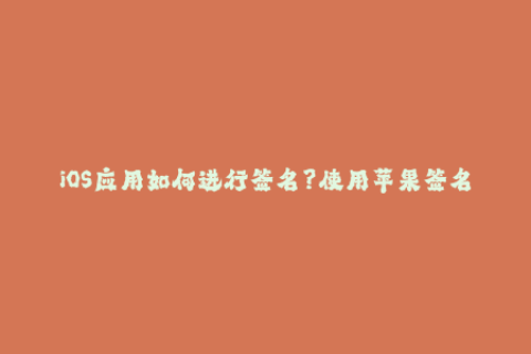 iOS应用如何进行签名？使用苹果签名实现方法分享