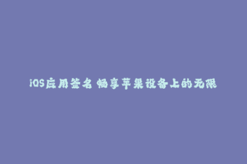 iOS应用签名 畅享苹果设备上的无限应用可能