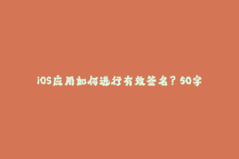 iOS应用如何进行有效签名？－50字以内。