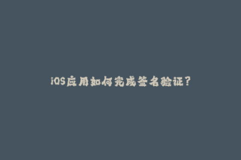 iOS应用如何完成签名验证？