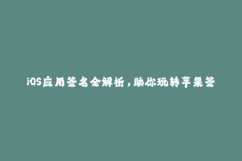 iOS应用签名全解析，助你玩转苹果签名