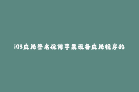 iOS应用签名保障苹果设备应用程序的可靠性