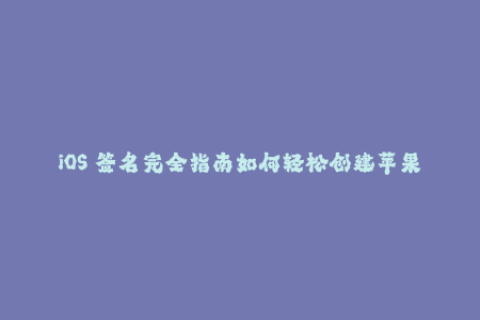 iOS 签名完全指南如何轻松创建苹果签名？