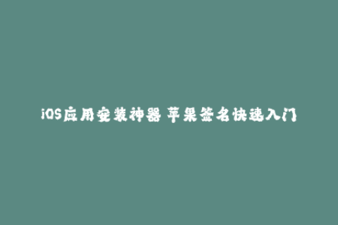 iOS应用安装神器—苹果签名快速入门指南