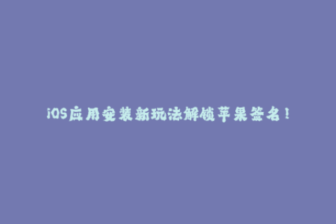 iOS应用安装新玩法解锁苹果签名！