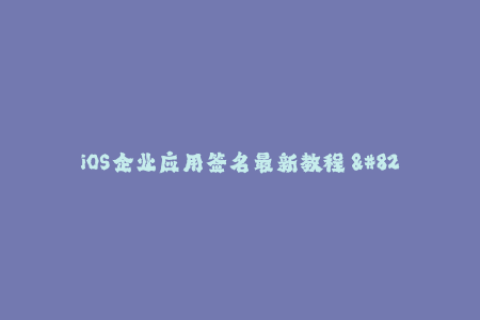 iOS企业应用签名最新教程 - 详细介绍iOS企业签名方法