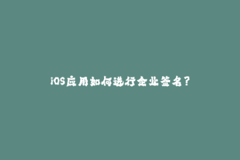 iOS应用如何进行企业签名？