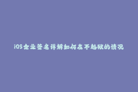 iOS企业签名详解如何在不越狱的情况下安装第三方应用？