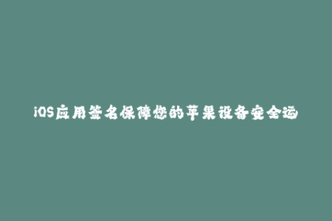 iOS应用签名保障您的苹果设备安全运行