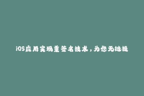 iOS应用实现重签名技术，为您无缝提供苹果签名解决方案