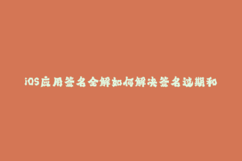 iOS应用签名全解如何解决签名过期和失效问题？