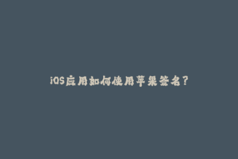 iOS应用如何使用苹果签名？