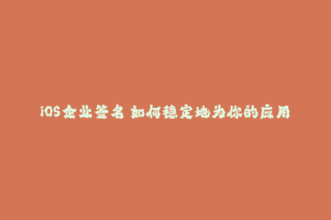 iOS企业签名 如何稳定地为你的应用程序签名？