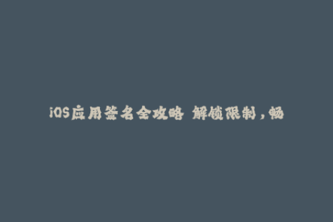 iOS应用签名全攻略——解锁限制，畅享安装