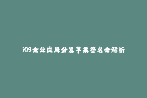 iOS企业应用分发苹果签名全解析