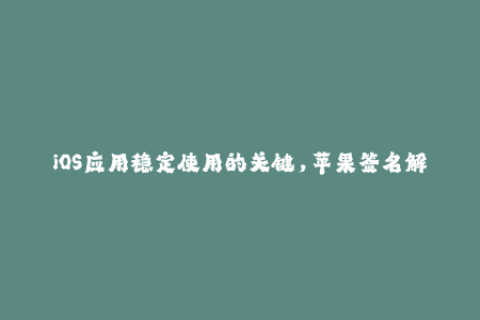 iOS应用稳定使用的关键，苹果签名解析