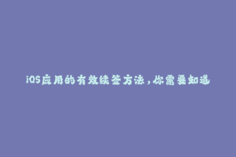 iOS应用的有效续签方法，你需要知道的苹果签名重要性