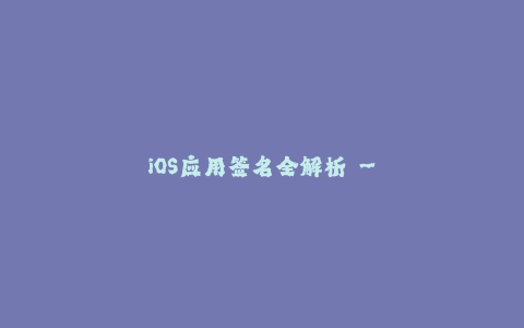 iOS应用签名全解析 - 签名流程、类型及常见问题