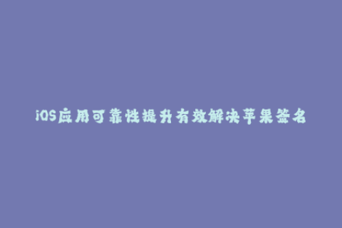 iOS应用可靠性提升有效解决苹果签名问题