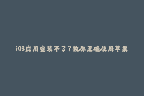 iOS应用安装不了？教你正确使用苹果签名来解决问题