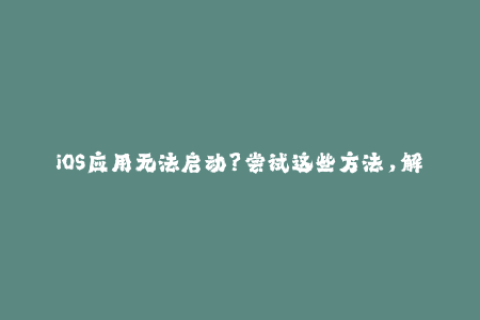 iOS应用无法启动？尝试这些方法，解决苹果签名问题！