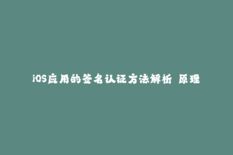 iOS应用的签名认证方法解析——原理、类型及流程