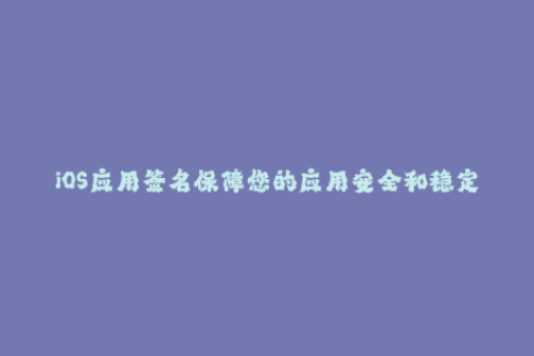 iOS应用签名保障您的应用安全和稳定性