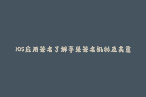 iOS应用签名了解苹果签名机制及其重要性