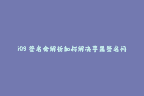 iOS 签名全解析如何解决苹果签名问题