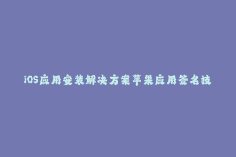 iOS应用安装解决方案苹果应用签名技巧