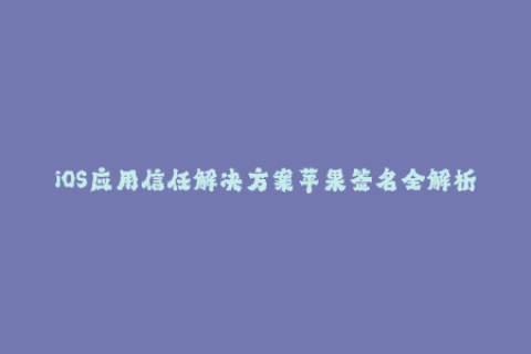 iOS应用信任解决方案苹果签名全解析