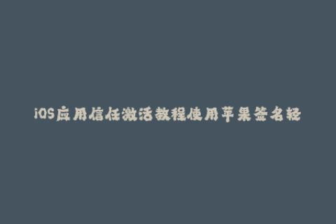 iOS应用信任激活教程使用苹果签名轻松激活应用