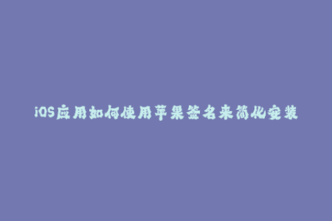 iOS应用如何使用苹果签名来简化安装流程