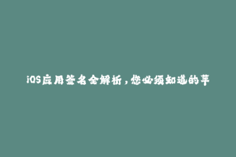 iOS应用签名全解析，您必须知道的苹果签名知识！