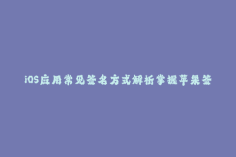 iOS应用常见签名方式解析掌握苹果签名技巧