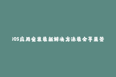 iOS应用安装最新解决方法最全苹果签名教程